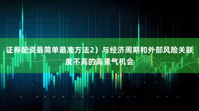 证券配资最简单最准方法2）与经济周期和外部风险关联度不高的高景气机会