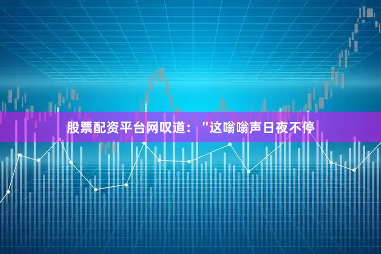 股票配资平台网叹道：“这嗡嗡声日夜不停