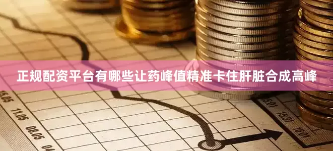 正规配资平台有哪些让药峰值精准卡住肝脏合成高峰