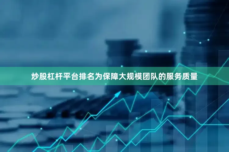炒股杠杆平台排名为保障大规模团队的服务质量