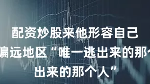 配资炒股来他形容自己是从偏远地区“唯一逃出来的那个人”