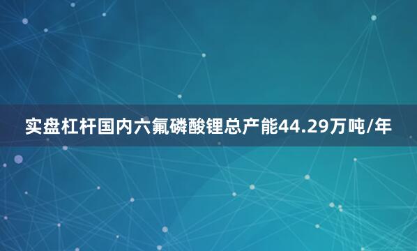 实盘杠杆国内六氟磷酸锂总产能44.29万吨/年